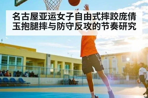 名古屋亚运女子自由式摔跤庞倩玉抱腿摔与防守反攻的节奏研究