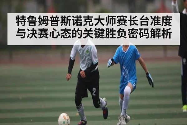 特鲁姆普斯诺克大师赛长台准度与决赛心态的关键胜负密码解析