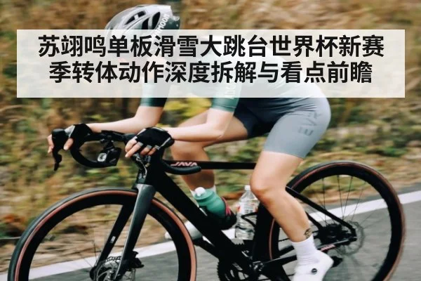 苏翊鸣单板滑雪大跳台世界杯新赛季转体动作深度拆解与看点前瞻